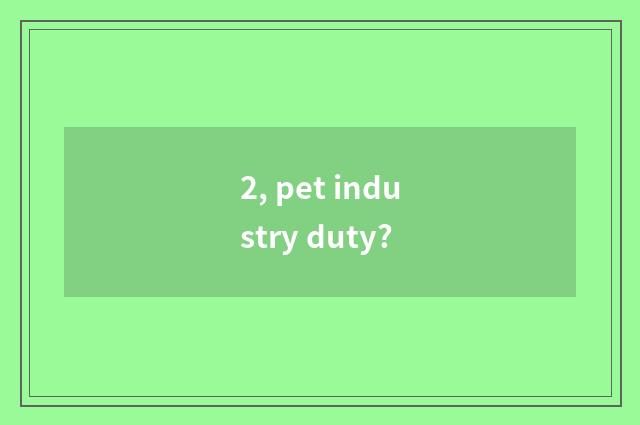 2, pet industry duty?