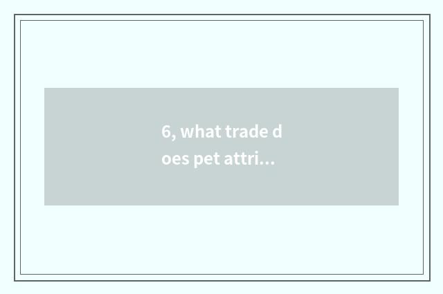 6, what trade does pet attribute?