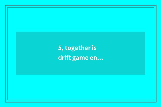 5, together is drift game entered did not go?