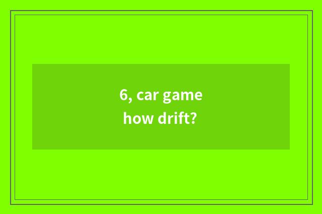 6, car game how drift?
