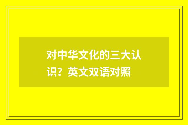 对中华文化的三大认识？英文双语对照