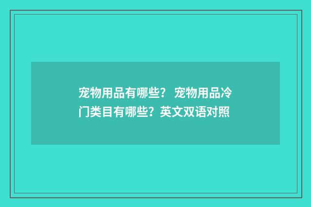 宠物用品有哪些？ 宠物用品冷门类目有哪些？英文双语对照