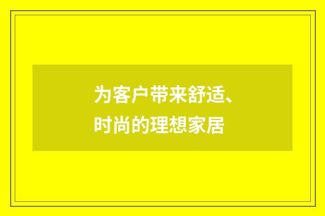 为客户带来舒适、时尚的理想家居