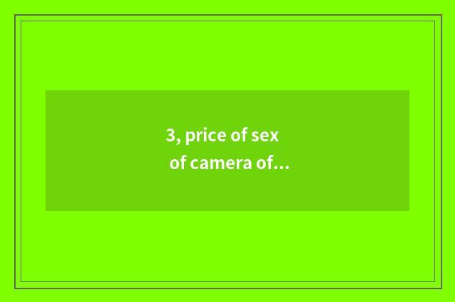 3, price of sex of camera of which kinds of number is compared highest?