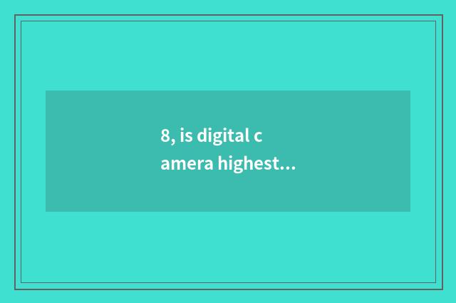 8, is digital camera highest now how much to achieve like element?
