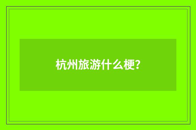 杭州旅游什么梗？