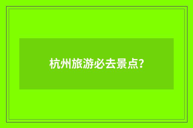 杭州旅游必去景点？
