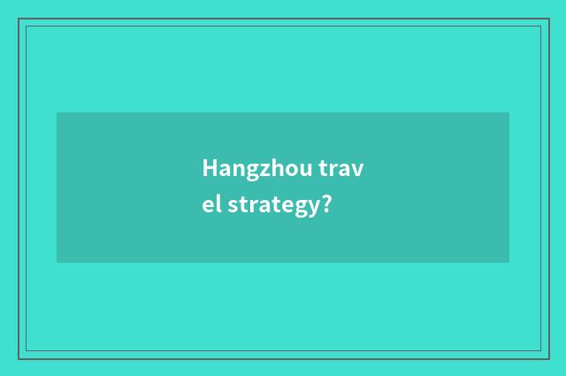 Hangzhou travel strategy?