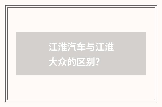 江淮汽车与江淮大众的区别？