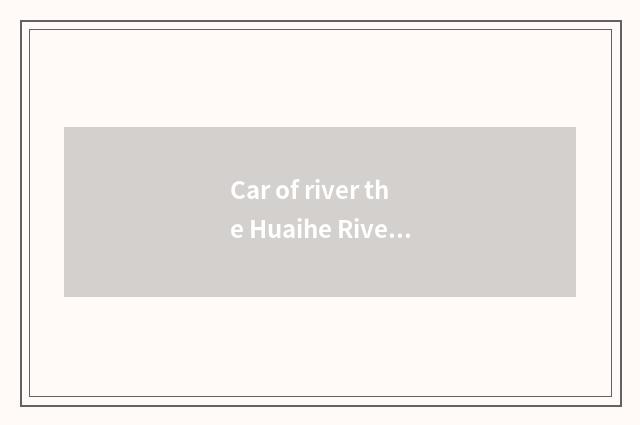 Car of river the Huaihe River when more renown?