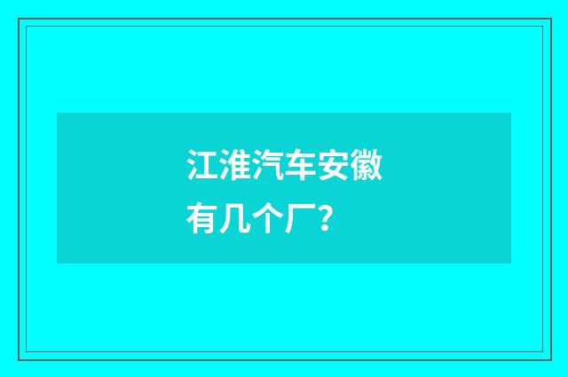 江淮汽车安徽有几个厂？