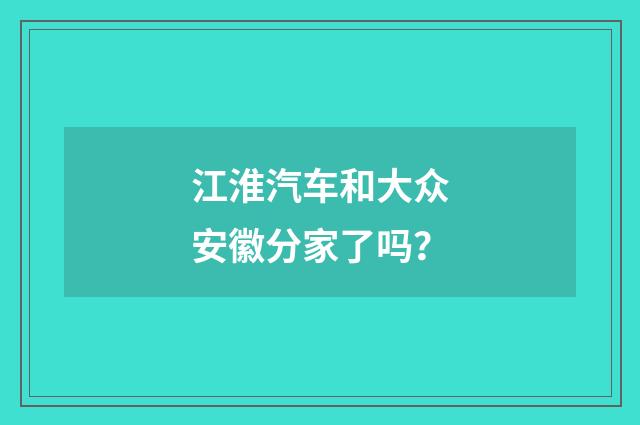 江淮汽车和大众安徽分家了吗？