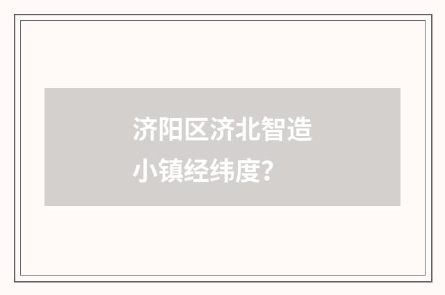 济阳区济北智造小镇经纬度？