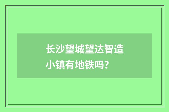 长沙望城望达智造小镇有地铁吗？