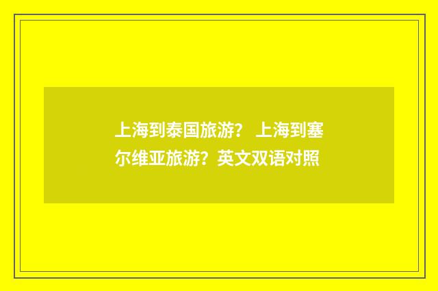 上海到泰国旅游？ 上海到塞尔维亚旅游？英文双语对照