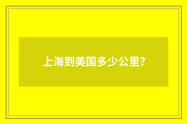 上海到美国多少公里？