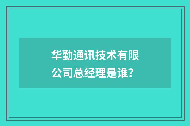 华勤通讯技术有限公司总经理是谁？