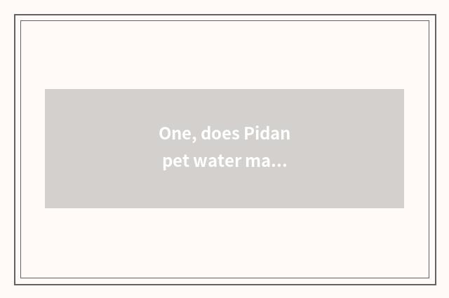 One, does Pidan pet water machine bright Huang Deng?
