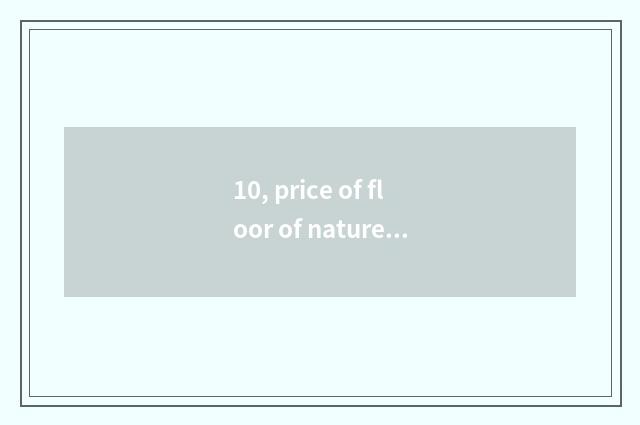 10, price of floor of nature real wood?