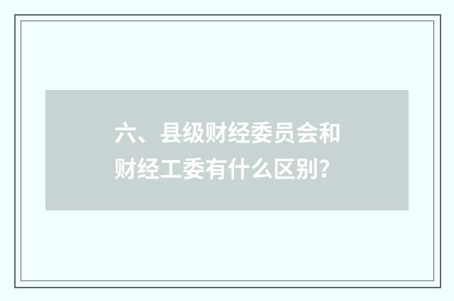 六、县级财经委员会和财经工委有什么区别？