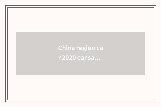 China region car 2020 car sales volume?