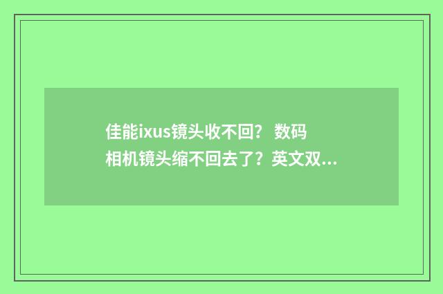 佳能ixus镜头收不回？ 数码相机镜头缩不回去了？英文双语对照