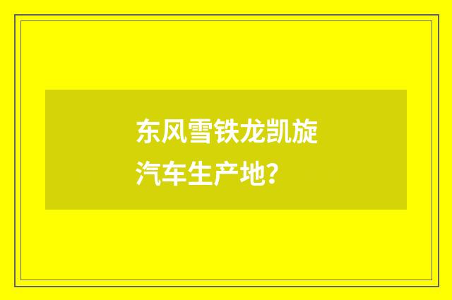 东风雪铁龙凯旋汽车生产地？