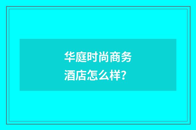华庭时尚商务酒店怎么样？