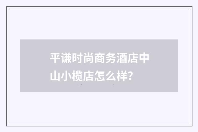 平谦时尚商务酒店中山小榄店怎么样？