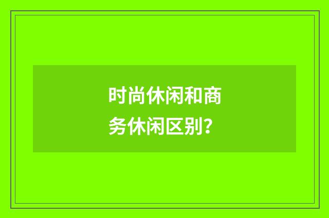 时尚休闲和商务休闲区别？