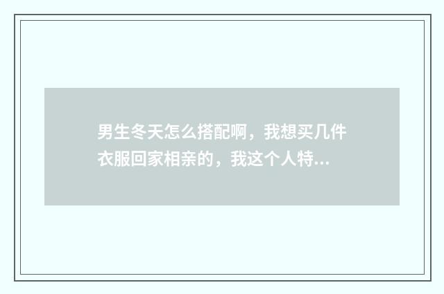 男生冬天怎么搭配啊，我想买几件衣服回家相亲的，我这个人特别不懂时尚，希望高人能为我打份一番，感激涕？
