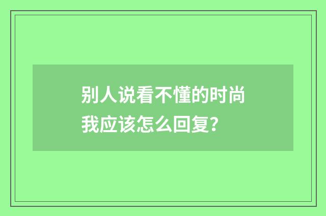 别人说看不懂的时尚我应该怎么回复？