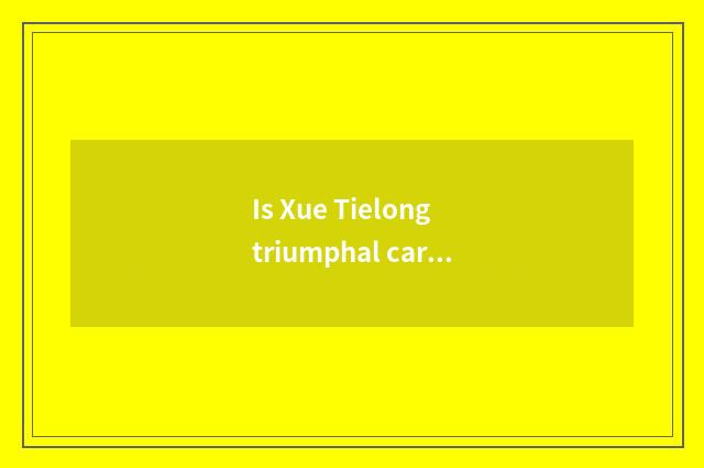Is Xue Tielong triumphal car how?