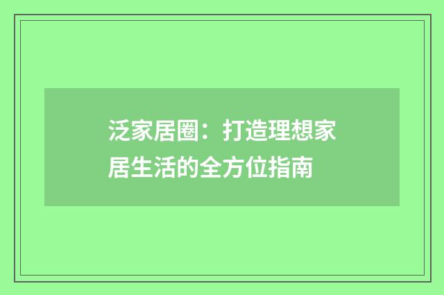 泛家居圈：打造理想家居生活的全方位指南