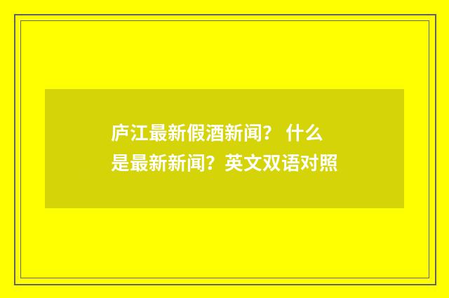 庐江最新假酒新闻？ 什么是最新新闻？英文双语对照