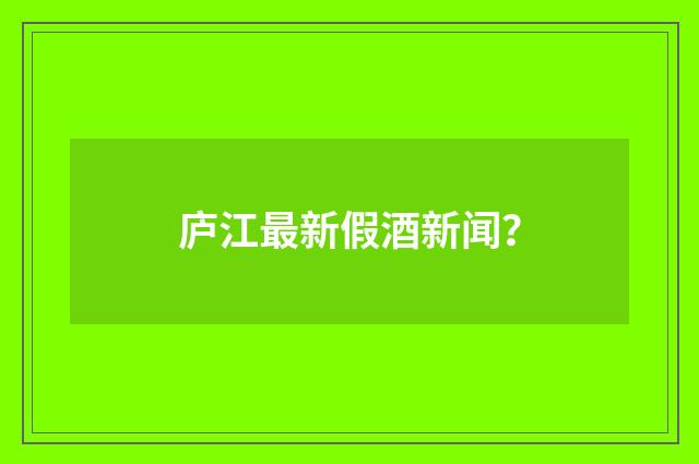 庐江最新假酒新闻?