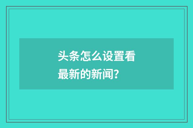 头条怎么设置看最新的新闻？