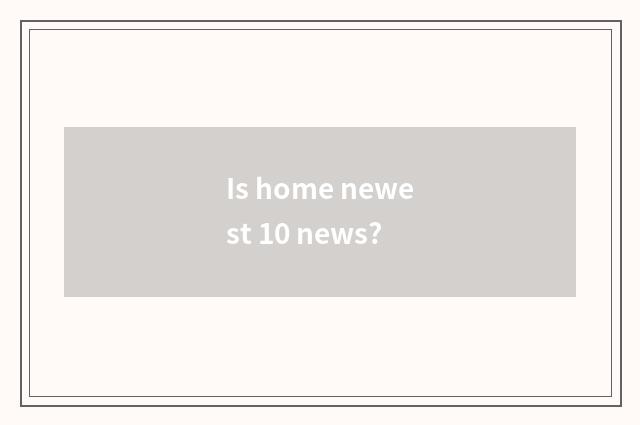 Is home newest 10 news?