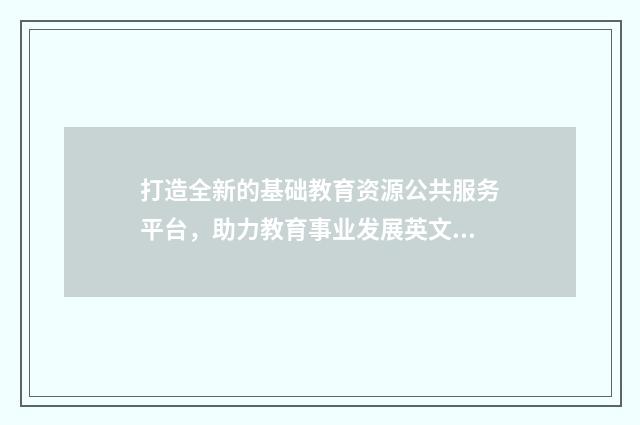 打造全新的基础教育资源公共服务平台，助力教育事业发展英文双语对照