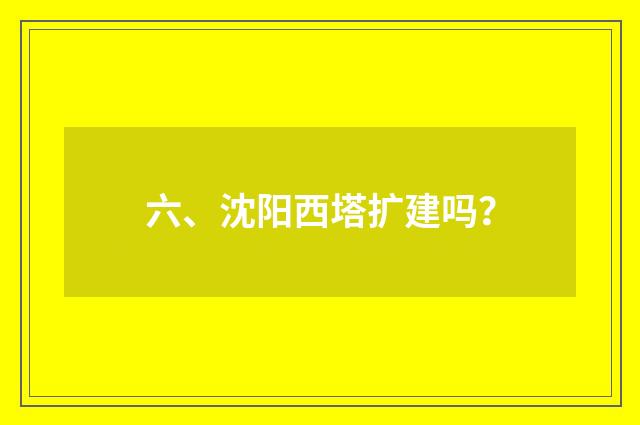 六、沈阳西塔扩建吗？