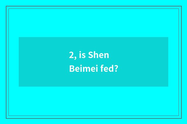 2, is Shen Beimei fed?