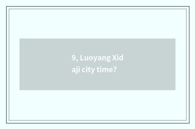 9, Luoyang Xidaji city time?