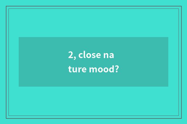 2, close nature mood?
