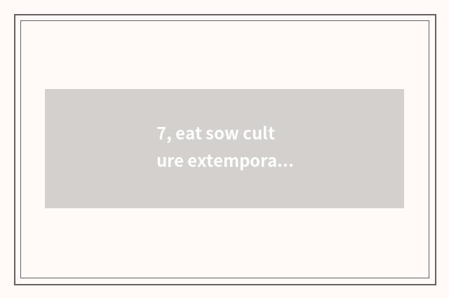 7, eat sow culture extemporaneous comment?