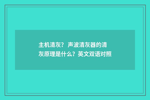 主机清灰？ 声波清灰器的清灰原理是什么？英文双语对照