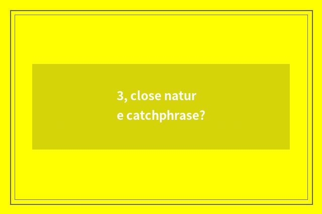 3, close nature catchphrase?