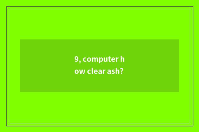9, computer how clear ash?
