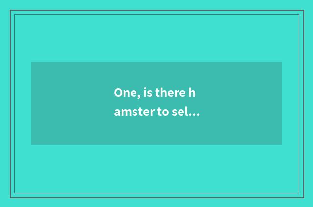 One, is there hamster to sell in pet shop? Is there hamster to sell in pet shop?