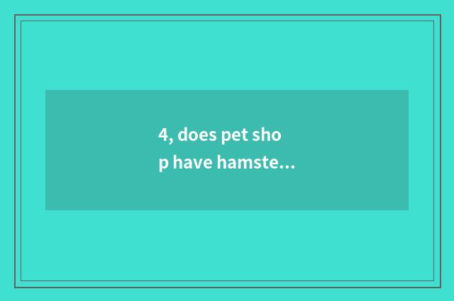 4, does pet shop have hamster?