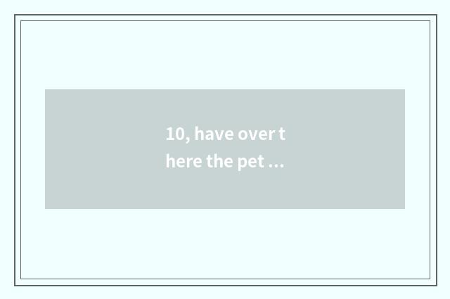 10, have over there the pet shop around?